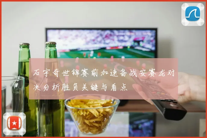 石宇奇世锦赛前加速备战安赛龙对决分析胜负关键与看点
