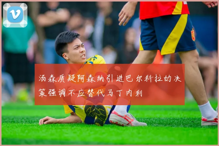 汤森质疑阿森纳引进巴尔科拉的决策强调不应替代马丁内利